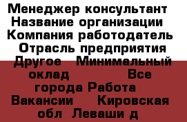 Менеджер-консультант › Название организации ­ Компания-работодатель › Отрасль предприятия ­ Другое › Минимальный оклад ­ 35 000 - Все города Работа » Вакансии   . Кировская обл.,Леваши д.